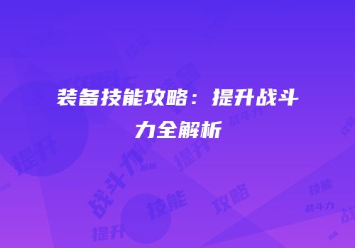 装备技能攻略：提升战斗力全解析