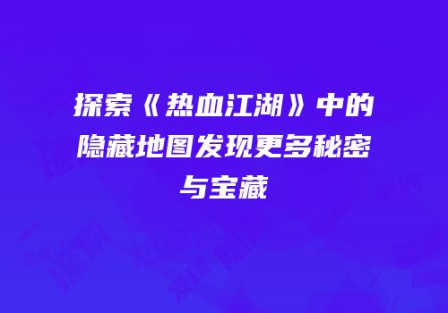 探索《热血江湖》中的隐藏地图发现更多秘密与宝藏