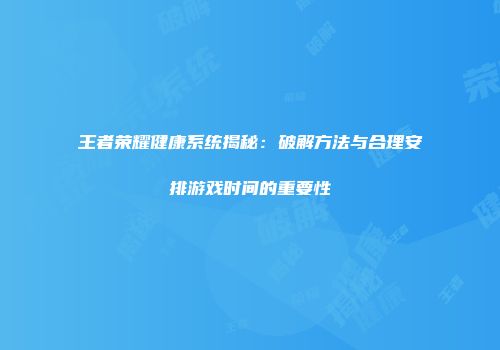 王者荣耀健康系统揭秘：破解方法与合理安排游戏时间的重要性