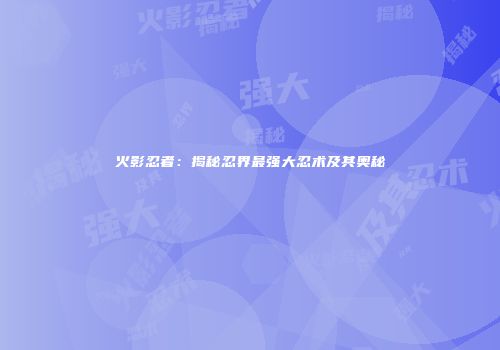火影忍者：揭秘忍界最强大忍术及其奥秘