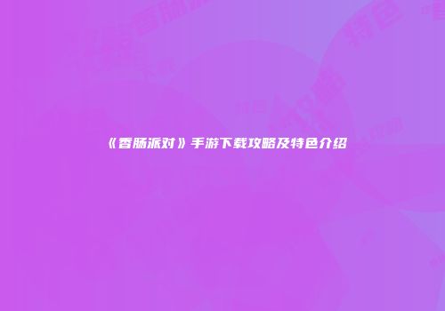 《香肠派对》手游下载攻略及特色介绍