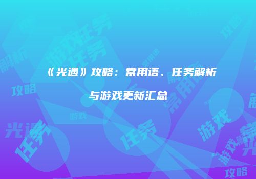 《光遇》攻略：常用语、任务解析与游戏更新汇总