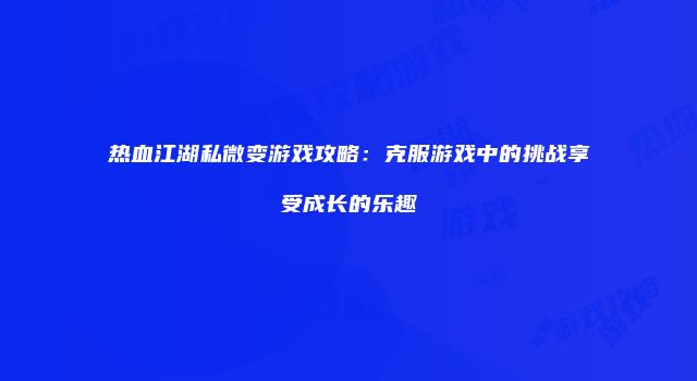热血江湖私微变游戏攻略:克服游戏中的挑战享受成长的乐趣