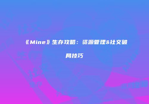 《Mine》生存攻略：资源管理&社交破局技巧