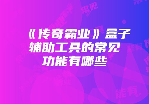 《传奇霸业》盒子辅助工具的常见功能有哪些