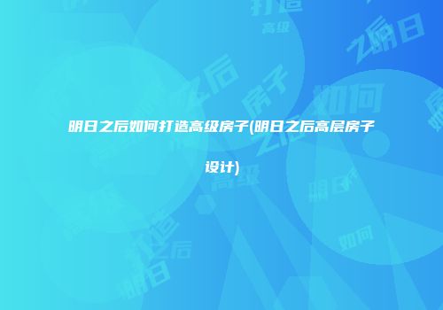明日之后如何打造高级房子(明日之后高层房子设计)