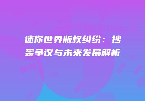 迷你世界版权纠纷：抄袭争议与未来发展解析