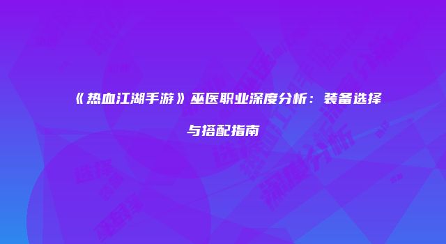 《热血江湖手游》巫医职业深度分析：装备选择与搭配指南