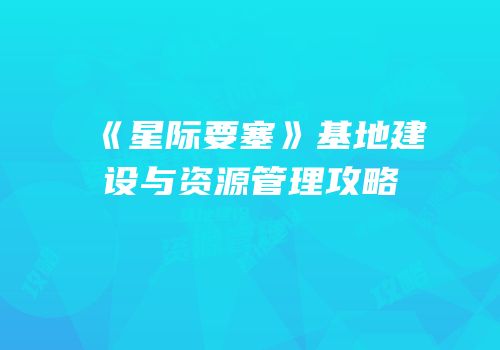 《星际要塞》基地建设与资源管理攻略