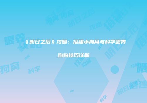 《明日之后》攻略：搭建小狗窝与科学喂养狗狗技巧详解