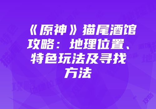 《原神》猫尾酒馆攻略：地理位置、特色玩法及寻找方法