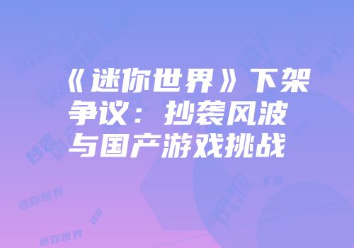 《迷你世界》下架争议：抄袭风波与国产游戏挑战