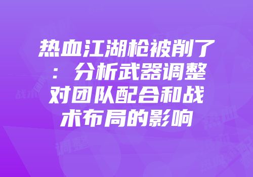热血江湖枪被削了：分析武器调整对团队配合和战术布局的影响