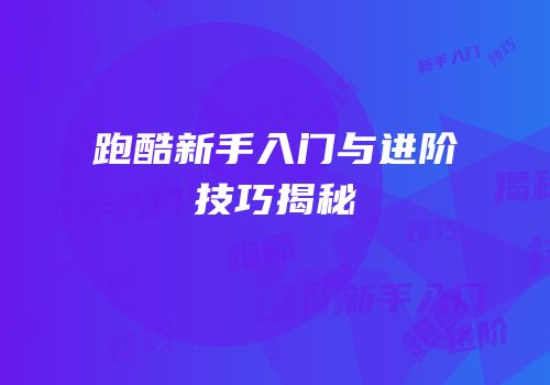 跑酷新手入门与进阶技巧揭秘