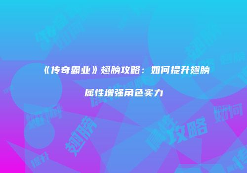 《传奇霸业》翅膀攻略：如何提升翅膀属性增强角色实力