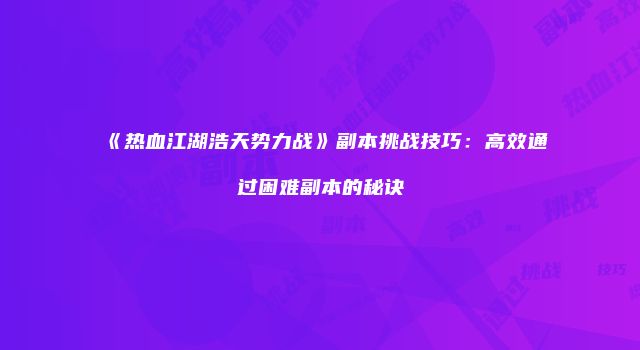 《热血江湖浩天势力战》副本挑战技巧：高效通过困难副本的秘诀