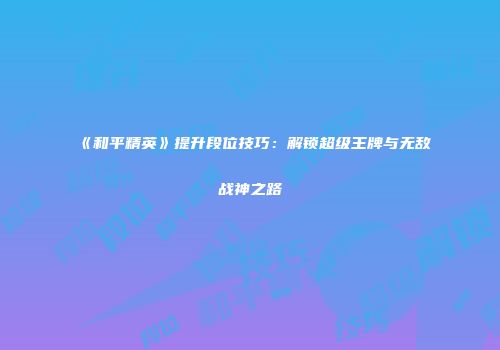 《和平精英》提升段位技巧：解锁超级王牌与无敌战神之路