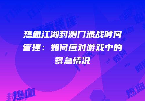 热血江湖封测门派战时间管理：如何应对游戏中的紧急情况