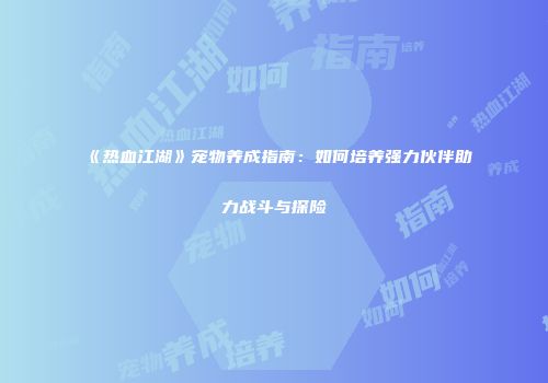 《热血江湖》宠物养成指南：如何培养强力伙伴助力战斗与探险