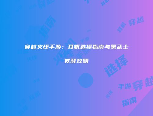 穿越火线手游：耳机选择指南与黑武士觉醒攻略