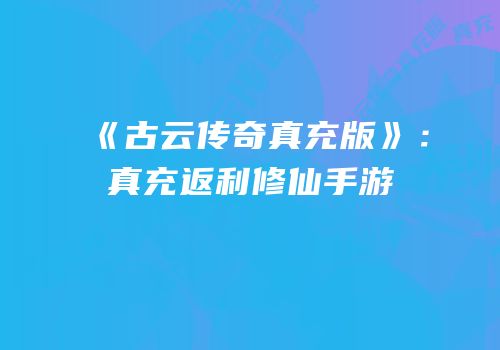 《古云传奇真充版》：真充返利修仙手游