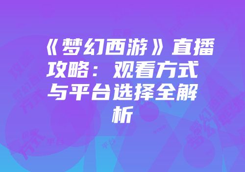 《梦幻西游》直播攻略：观看方式与平台选择全解析