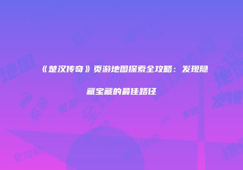 《楚汉传奇》页游地图探索全攻略：发现隐藏宝藏的最佳路径