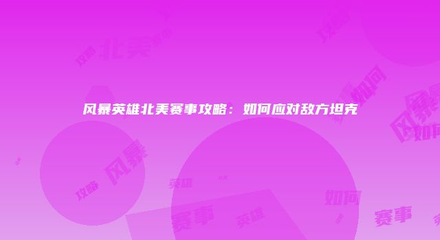 风暴英雄北美赛事攻略：如何应对敌方坦克