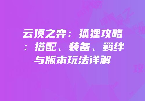 云顶之弈：狐狸攻略：搭配、装备、羁绊与版本玩法详解