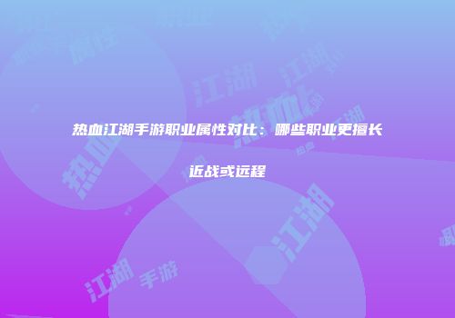 热血江湖手游职业属性对比：哪些职业更擅长近战或远程