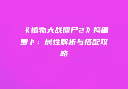 《植物大战僵尸2》捣蛋萝卜：属性解析与搭配攻略
