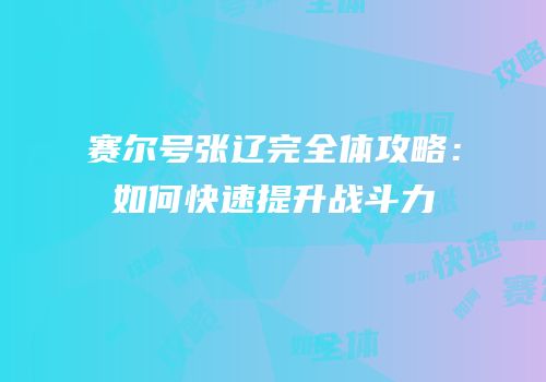 赛尔号张辽完全体攻略：如何快速提升战斗力