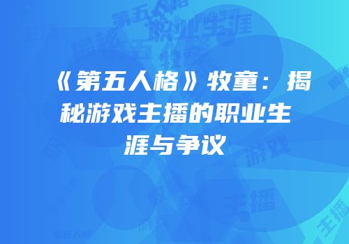 《第五人格》牧童：揭秘游戏主播的职业生涯与争议