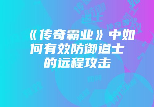 《传奇霸业》中如何有效防御道士的远程攻击