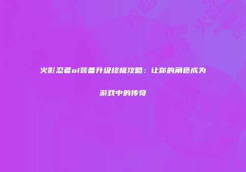 火影忍者ol装备升级终极攻略：让你的角色成为游戏中的传奇