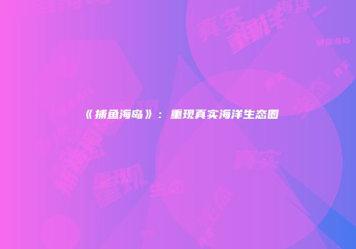 《捕鱼海岛》：重现真实海洋生态圈