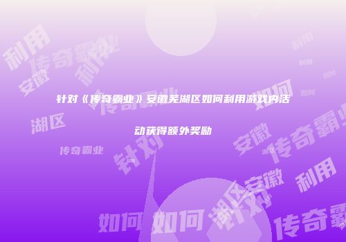 针对《传奇霸业》安徽芜湖区如何利用游戏内活动获得额外奖励