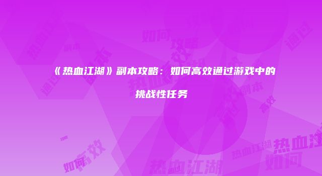 《热血江湖》副本攻略:如何高效通过游戏中的挑战性任务