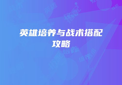 英雄培养与战术搭配攻略