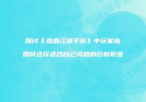 探讨《热血江湖手游》中玩家应如何选择适合自己风格的控制职业