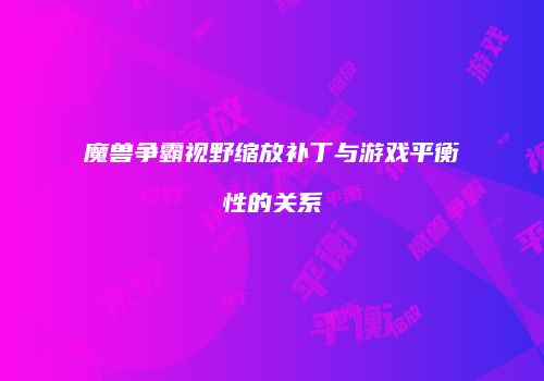 魔兽争霸视野缩放补丁与游戏平衡性的关系