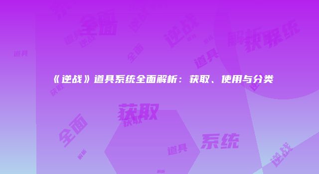《逆战》道具系统全面解析：获取、使用与分类