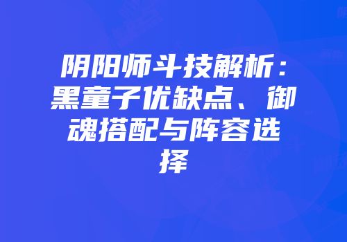 阴阳师斗技解析：黑童子优缺点、御魂搭配与阵容选择