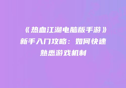 《热血江湖电脑版手游》新手入门攻略：如何快速熟悉游戏机制