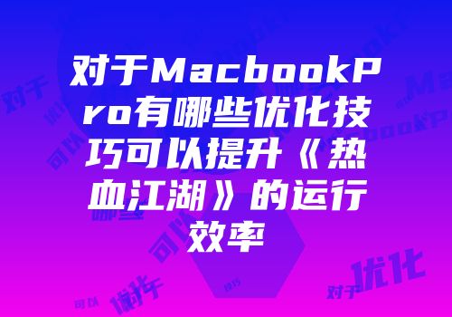 对于MacbookPro有哪些优化技巧可以提升《热血江湖》的运行效率