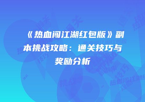 《热血闯江湖红包版》副本挑战攻略：通关技巧与奖励分析