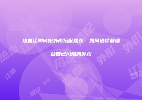 热血江湖转枪外形搭配建议：如何选择最适合自己风格的外观