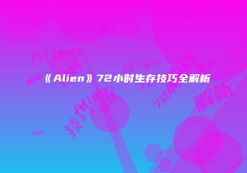 《Alien》72小时生存技巧全解析