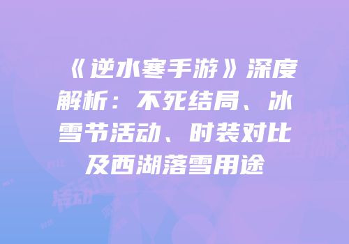 《逆水寒手游》深度解析：不死结局、冰雪节活动、时装对比及西湖落雪用途