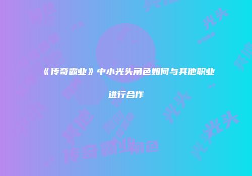 《传奇霸业》中小光头角色如何与其他职业进行合作